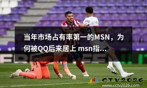 当年市场占有率第一的MSN，为何被QQ后来居上 msn指的是谁