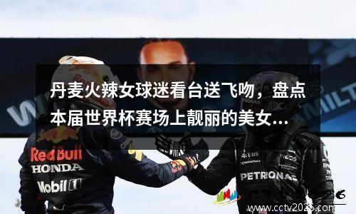 丹麦火辣女球迷看台送飞吻，盘点本届世界杯赛场上靓丽的美女球迷 丹麦女单