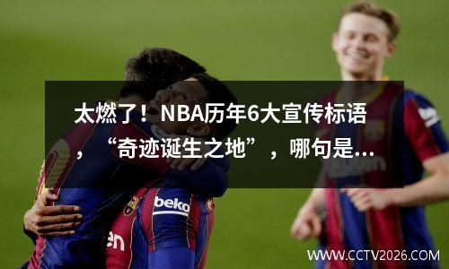 太燃了！NBA历年6大宣传标语，“奇迹诞生之地”，哪句是你回忆 nba宣传片2021