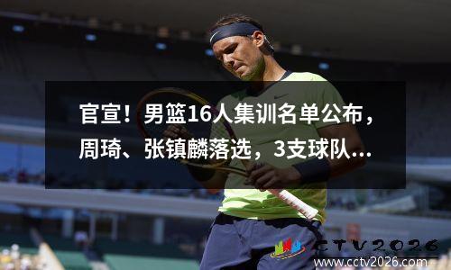 官宣！男篮16人集训名单公布，周琦、张镇麟落选，3支球队成赢家 杜锋解读男篮集训名单