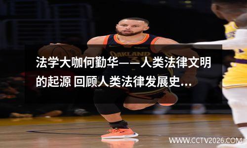 法学大咖何勤华——人类法律文明的起源 回顾人类法律发展史,我们也能看到