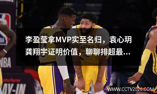 李盈莹拿MVP实至名归，袁心玥龚翔宇证明价值，聊聊排超最佳阵容 李盈莹第一次联赛