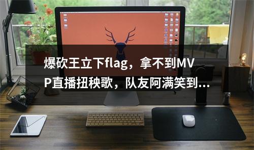 爆砍王立下flag，拿不到MVP直播扭秧歌，队友阿满笑到破防