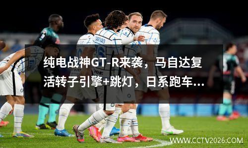 纯电战神GT-R来袭，马自达复活转子引擎+跳灯，日系跑车要复苏 马自达转子logo