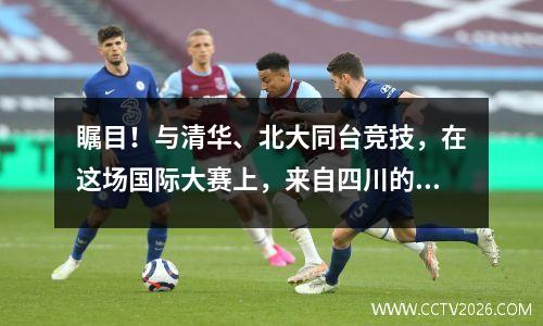 瞩目！与清华、北大同台竞技，在这场国际大赛上，来自四川的他们斩获金奖！