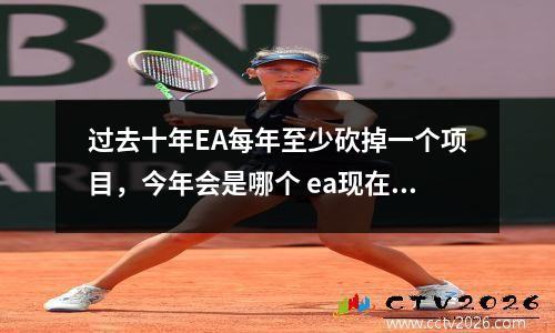 过去十年EA每年至少砍掉一个项目，今年会是哪个 ea现在怎么样