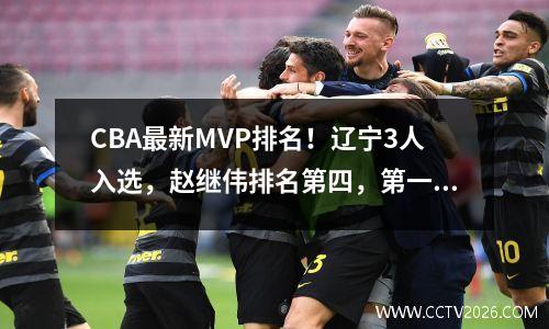CBA最新MVP排名！辽宁3人入选，赵继伟排名第四，第一重返国家队 cba常规赛mvp候选人