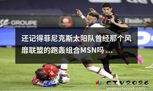 还记得菲尼克斯太阳队曾经那个风靡联盟的跑轰组合MSN吗 菲尼克斯太阳队史最佳阵容