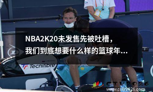 NBA2K20未发售先被吐槽，我们到底想要什么样的篮球年货 nba2k20什么时候出的