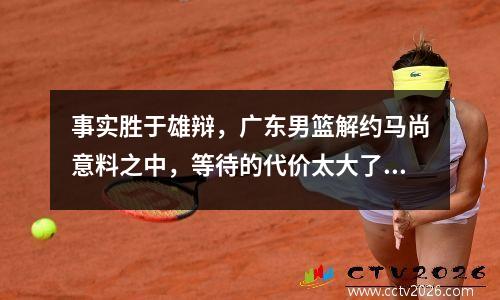 事实胜于雄辩，广东男篮解约马尚意料之中，等待的代价太大了 广东队马尚
