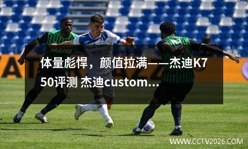 体量彪悍，颜值拉满——杰迪K750评测 杰迪custom250