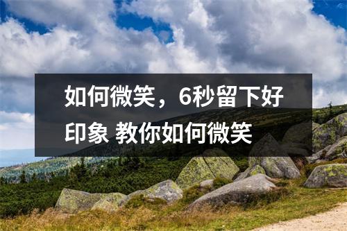如何微笑，6秒留下好印象 教你如何微笑