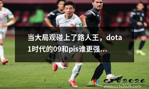 当大局观碰上了路人王，dota1时代的09和pis谁更强 dota选手09的solo能力