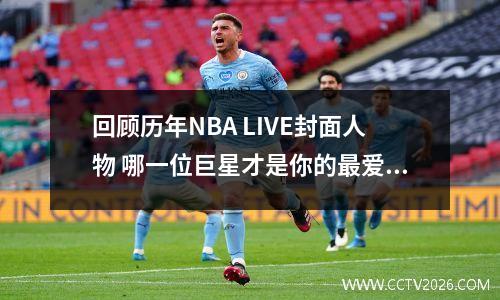 回顾历年NBA LIVE封面人物 哪一位巨星才是你的最爱 nba live球员