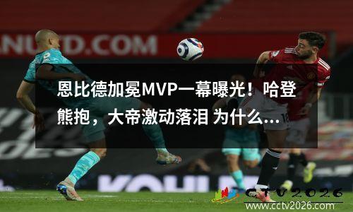 恩比德加冕MVP一幕曝光！哈登熊抱，大帝激动落泪 为什么说恩比德的眼光比哈登好?