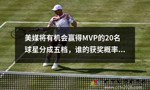 美媒将有机会赢得MVP的20名球星分成五档，谁的获奖概率被高估了 mvp最佳球员