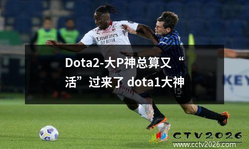 Dota2-大P神总算又“活”过来了 dota1大神