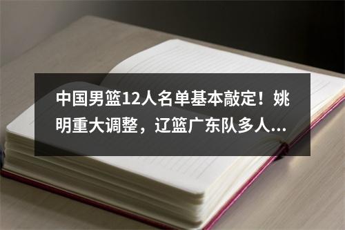 中国男篮12人名单基本敲定！姚明重大调整，辽篮广东队多人出局 中国男篮12人名单最一新消息