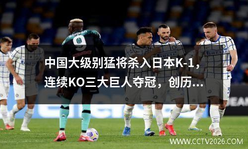 中国大级别猛将杀入日本K-1，连续KO三大巨人夺冠，创历史！