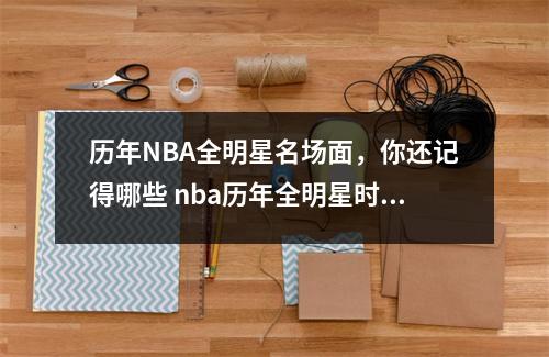 历年NBA全明星名场面，你还记得哪些 nba历年全明星时间