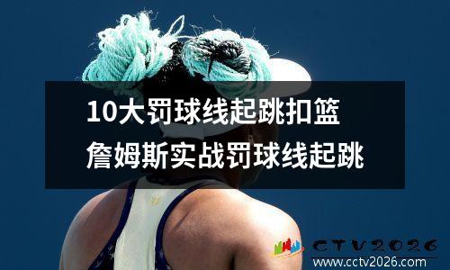 10大罚球线起跳扣篮 詹姆斯实战罚球线起跳