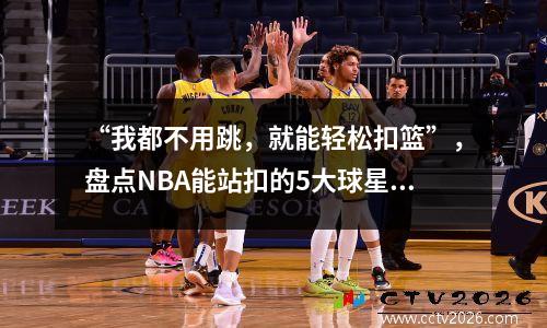 “我都不用跳，就能轻松扣篮”，盘点NBA能站扣的5大球星 nba最会扣篮的人