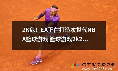 2K危！EA正在打造次世代NBA篮球游戏 篮球游戏2k2021