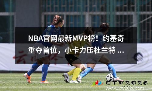 NBA官网最新MVP榜！约基奇重夺首位，小卡力压杜兰特 nba mvp最新排名