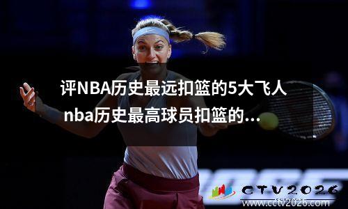 评NBA历史最远扣篮的5大飞人 nba历史最高球员扣篮的视频