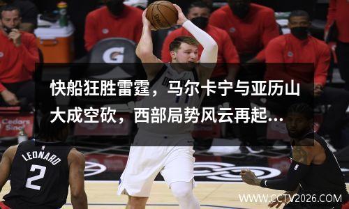 快船狂胜雷霆，马尔卡宁与亚历山大成空砍，西部局势风云再起！ 马尔卡宁中锋