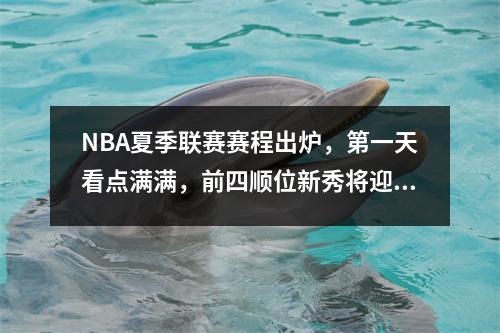 NBA夏季联赛赛程出炉，第一天看点满满，前四顺位新秀将迎来对决 nba夏季联赛时间是几月几日