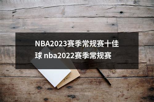 NBA2023赛季常规赛十佳球 nba2022赛季常规赛
