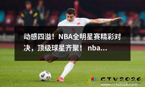 动感四溢！NBA全明星赛精彩对决，顶级球星齐聚！ nba 全明星比赛