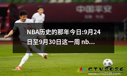 NBA历史的那年今日:9月24日至9月30日这一周 nba9月份有比赛吗