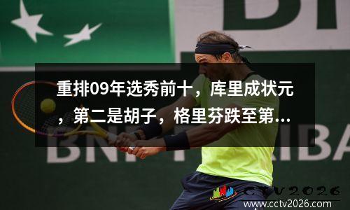重排09年选秀前十，库里成状元，第二是胡子，格里芬跌至第三 09年选秀顺位