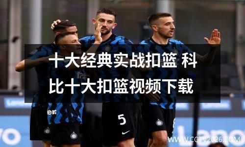 十大经典实战扣篮 科比十大扣篮视频下载