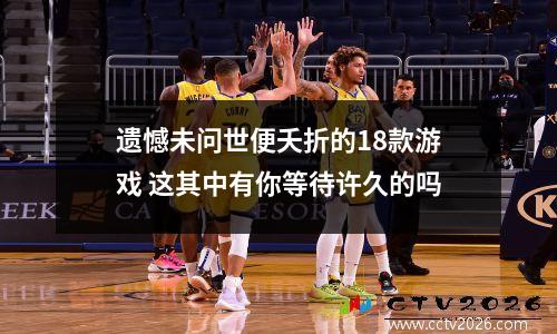 遗憾未问世便夭折的18款游戏 这其中有你等待许久的吗