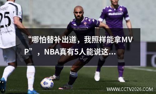 “哪怕替补出道，我照样能拿MVP”，NBA真有5人能说这句话