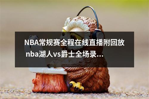 NBA常规赛全程在线直播附回放 nba湖人vs爵士全场录像回放