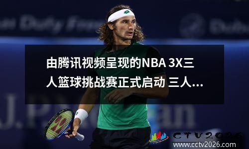 由腾讯视频呈现的NBA 3X三人篮球挑战赛正式启动 三人篮球赛战术视频
