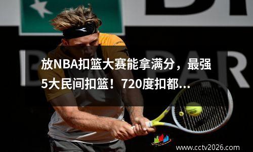 放NBA扣篮大赛能拿满分，最强5大民间扣篮！720度扣都算小菜一碟 扣篮民间高手