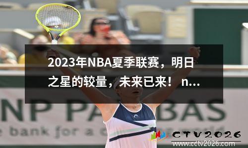 2023年NBA夏季联赛，明日之星的较量，未来已来！ nba2021夏季联赛赛程