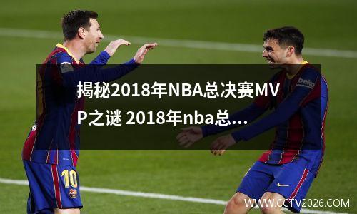 揭秘2018年NBA总决赛MVP之谜 2018年nba总冠军决赛是哪两支队伍