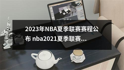 2023年NBA夏季联赛赛程公布 nba2021夏季联赛时间