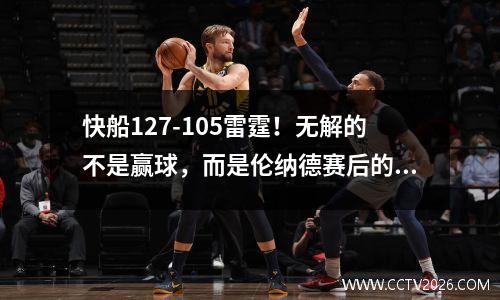 快船127-105雷霆！无解的不是赢球，而是伦纳德赛后的言论 快船vs雷霆录像回放