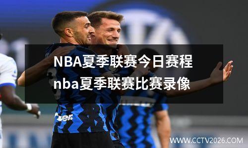 NBA夏季联赛今日赛程 nba夏季联赛比赛录像