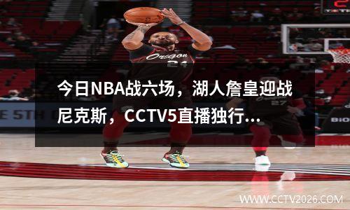 今日NBA战六场，湖人詹皇迎战尼克斯，CCTV5直播独行侠对 nba今日直播湖人骑士