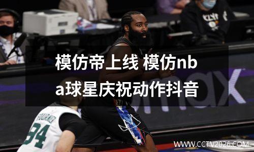 模仿帝上线 模仿nba球星庆祝动作抖音