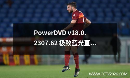 PowerDVD v18.0.2307.62 极致蓝光直装版 powerdvd如何播放蓝光原盘