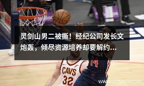 灵剑山男二被撕！经纪公司发长文炮轰，倾尽资源培养却要解约 灵剑山后续
